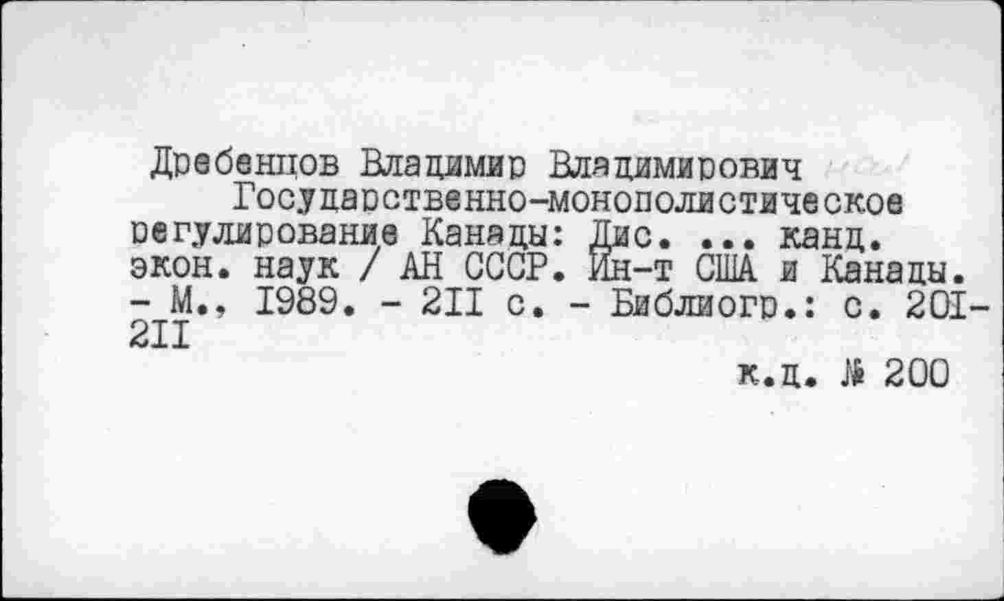 ﻿Дребенцов Владимир Владимирович
Государственно-монополистическое регулирование Канады: Дис. ... канд. экон, наук / АН СССР. Ин-т США и Канады. - М., 1989. - 211 с. - Библиогр.: с. 201-211
к.д. № 200